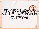 山西华澳商贸职业学院可以专升本吗，如何操作(华澳专升本指南)