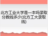 北方工业大学是一本吗录取分数线多少(北方工大录取线)