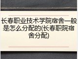 长春职业技术学院宿舍一般是怎么分配的(长春职院宿舍分配)