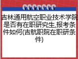 吉林通用航空职业技术学院是否有在职研究生,报考条件如何(吉航职院在职研条件)