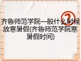 齐鲁师范学院一般什么时候放寒暑假(齐鲁师范学院寒暑假时间)