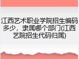 江西艺术职业学院招生编码多少，隶属哪个部门(江西艺院招生代码归属)