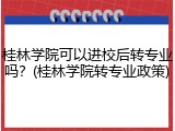 桂林学院可以进校后转专业吗？(桂林学院转专业政策)