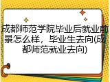成都师范学院毕业后就业前景怎么样，毕业生去向(成都师范就业去向)