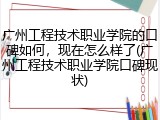 广州工程技术职业学院的口碑如何，现在怎么样了(广州工程技术职业学院口碑现状)