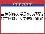 吉林财经大学是985还是211(吉林财经大学是985吗？)