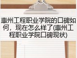 惠州工程职业学院的口碑如何，现在怎么样了(惠州工程职业学院口碑现状)