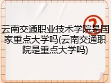 云南交通职业技术学院是国家重点大学吗(云南交通职院是重点大学吗)