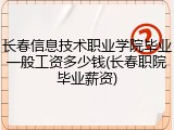 长春信息技术职业学院毕业一般工资多少钱(长春职院毕业薪资)