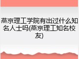 燕京理工学院有出过什么知名人士吗(燕京理工知名校友)