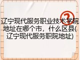 辽宁现代服务职业技术学院地址在哪个市，什么区县(辽宁现代服务职院地址)