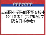 武威职业学院能不能专接本，如何参考？(武威职业学院专升本参考)