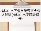 桂林山水职业学院要多少分才能进(桂林山水学院录取分)