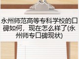永州师范高等专科学校的口碑如何，现在怎么样了(永州师专口碑现状)