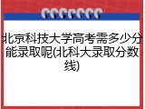 北京科技大学高考需多少分能录取呢(北科大录取分数线)