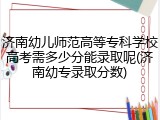济南幼儿师范高等专科学校高考需多少分能录取呢(济南幼专录取分数)