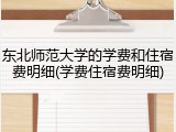 东北师范大学的学费和住宿费明细(学费住宿费明细)