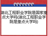 湖北工程职业学院是国家重点大学吗(湖北工程职业学院是重点大学吗)