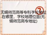 无锡师范高等专科学校地址在哪里，学校地理位置(无锡师范高专地址)