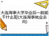 大连海事大学毕业后一般能干什么呢(大连海事就业去向)