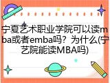 宁夏艺术职业学院可以读mba或者emba吗？为什么(宁艺院能读MBA吗)