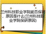 兰州科技职业学院能否保研，原因是什么(兰州科技职业学院保研原因)