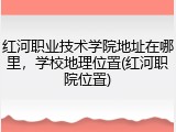 红河职业技术学院地址在哪里，学校地理位置(红河职院位置)