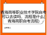 青海高等职业技术学院自考可以去读吗，流程是什么(青海高职自考流程)