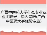 广西中医药大学什么专业就业比较好，原因是啥(广西中医药大学优势专业)