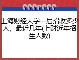 上海财经大学一届招收多少人，最近几年(上财近年招生人数)