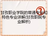 甘孜职业学院的普通专业和特色专业详解(甘孜职院专业解析)