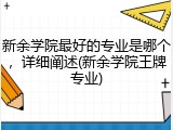 新余学院最好的专业是哪个，详细阐述(新余学院王牌专业)