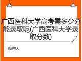 广西医科大学高考需多少分能录取呢(广西医科大学录取分数)