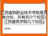 江苏建筑职业技术学院是否有分校，共有多少个校区(江苏建筑学院几个校区)