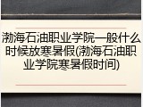 渤海石油职业学院一般什么时候放寒暑假(渤海石油职业学院寒暑假时间)