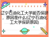 辽宁石油化工大学能否保研，原因是什么(辽宁石油化工大学保研原因)