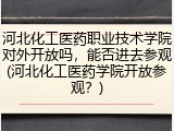 河北化工医药职业技术学院对外开放吗，能否进去参观(河北化工医药学院开放参观？)