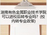 湖南有色金属职业技术学院可以进校后转专业吗？(校内转专业政策)