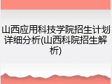 山西应用科技学院招生计划详细分析(山西科院招生解析)