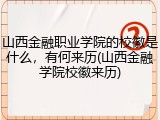 山西金融职业学院的校徽是什么，有何来历(山西金融学院校徽来历)