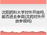 沈阳药科大学对外开放吗，能否进去参观(沈药对外开放参观吗)