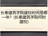 长春建筑学院建校时间是哪一年？(长春建筑学院何时建校)