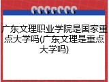 广东文理职业学院是国家重点大学吗(广东文理是重点大学吗)