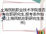 上海民航职业技术学院是否有在职研究生,报考条件如何(上海民航在职研究生条件)