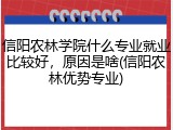 信阳农林学院什么专业就业比较好，原因是啥(信阳农林优势专业)