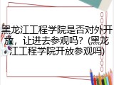 黑龙江工程学院是否对外开放，让进去参观吗？(黑龙江工程学院开放参观吗)