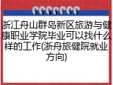 浙江舟山群岛新区旅游与健康职业学院毕业可以找什么样的工作(浙舟旅健院就业方向)