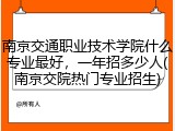 南京交通职业技术学院什么专业最好，一年招多少人(南京交院热门专业招生)
