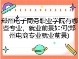 郑州电子商务职业学院有哪些专业，就业前景如何(郑州电商专业就业前景)