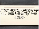 广东外语外贸大学有多少学生，师资力量如何(广外师生规模)